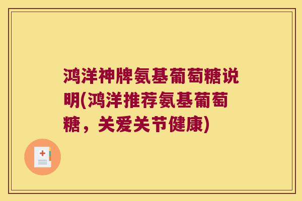 鸿洋神牌氨基葡萄糖说明(鸿洋推荐氨基葡萄糖,关爱关节健康)