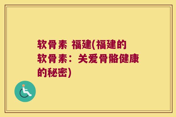 软骨素 福建(福建的软骨素：关爱骨骼健康的秘密)
