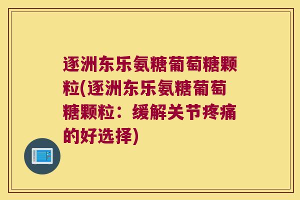 逐洲东乐氨糖葡萄糖颗粒(逐洲东乐氨糖葡萄糖颗粒:缓解关节疼痛的好选择)