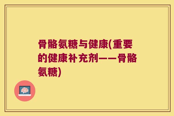骨骼氨糖与健康(重要的健康补充剂——骨骼氨糖)