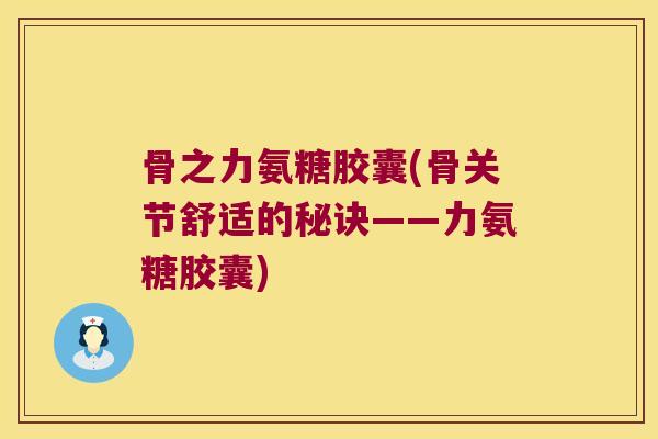 骨之力氨糖胶囊(骨关节舒适的秘诀——力氨糖胶囊)