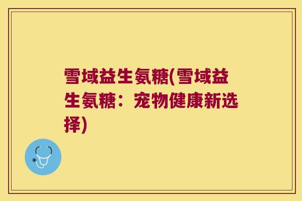 雪域益生氨糖(雪域益生氨糖:宠物健康新选择) 雪域益生氨糖(雪域益生氨糖:宠物健康新选择)