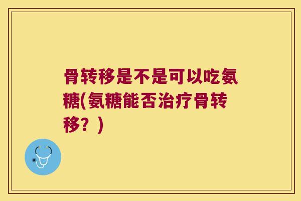 骨转移是不是可以吃氨糖(氨糖能否治疗骨转移？)