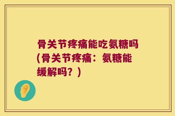 骨关节疼痛能吃氨糖吗(骨关节疼痛:氨糖能缓解吗?)