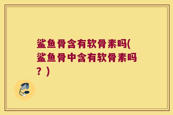 鲨鱼骨含有软骨素吗(鲨鱼骨中含有软骨素吗？)