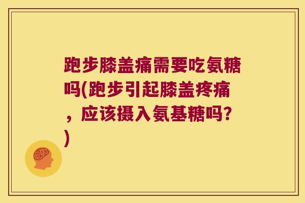 跑步膝盖痛需要吃氨糖吗(跑步引起膝盖疼痛，应该摄入氨基糖吗？)