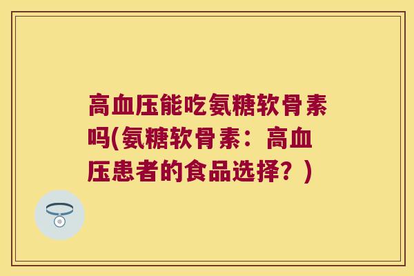 高血压能吃氨糖软骨素吗(氨糖软骨素:高血压患者的食品选择?)