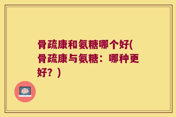 骨疏康和氨糖哪个好(骨疏康与氨糖:哪种更好?)