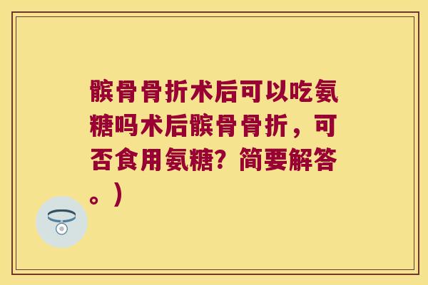 髌骨骨折术后可以吃氨糖吗术后髌骨骨折,可否食用氨糖?简要解答。)
