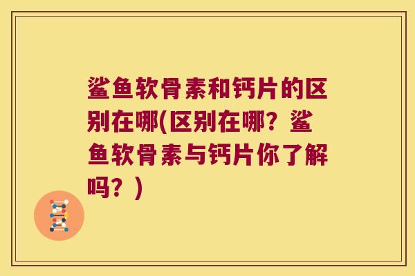 鲨鱼软骨素和钙片的区别在哪(区别在哪？鲨鱼软骨素与钙片你了解吗？)