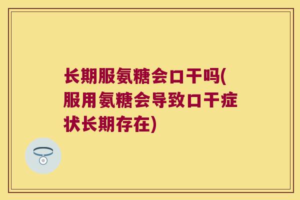 长期服氨糖会口干吗(服用氨糖会导致口干症状长期存在)