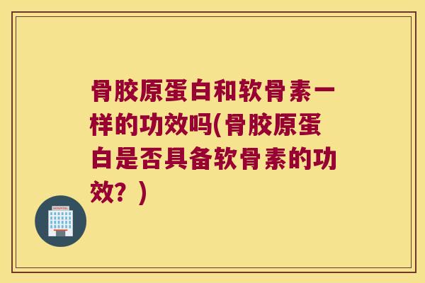 骨胶原蛋白和软骨素一样的功效吗(骨胶原蛋白是否具备软骨素的功效?)