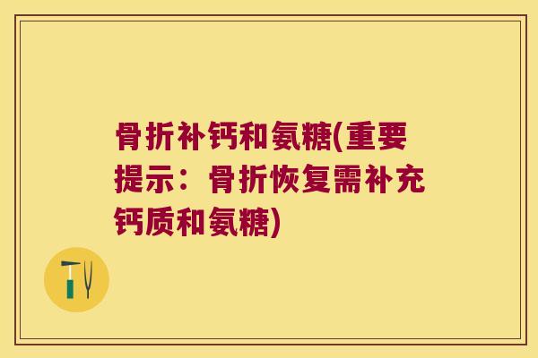 骨折补钙和氨糖(重要提示:骨折恢复需补充钙质和氨糖)