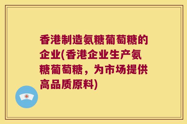 香港制造氨糖葡萄糖的企业(香港企业生产氨糖葡萄糖,为市场提供高品质原料)