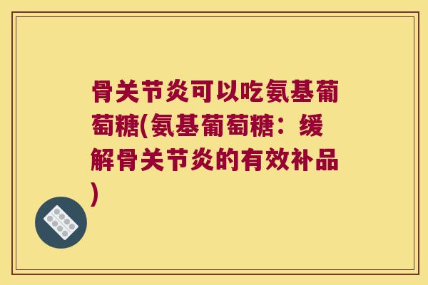 骨关节炎可以吃氨基葡萄糖(氨基葡萄糖:缓解骨关节炎的有效补品)