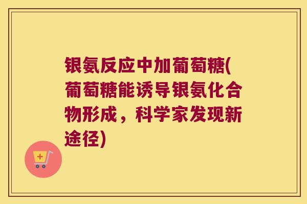银氨反应中加葡萄糖(葡萄糖能诱导银氨化合物形成,科学家发现新途径) 银氨反应中加葡萄糖(葡萄糖能诱导银氨化合物形成,科学家发现新途径)