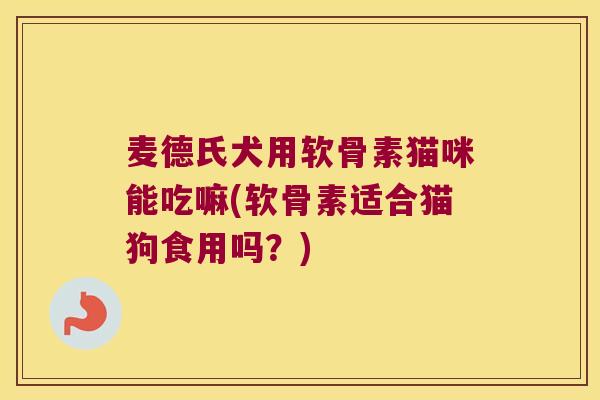 麦德氏犬用软骨素猫咪能吃嘛(软骨素适合猫狗食用吗?)