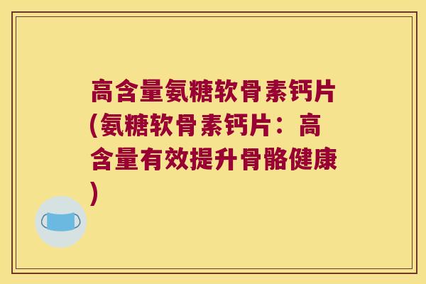 高含量氨糖软骨素钙片(氨糖软骨素钙片:高含量有效提升骨骼健康)