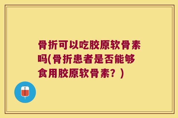 骨折可以吃胶原软骨素吗(骨折患者是否能够食用胶原软骨素?)