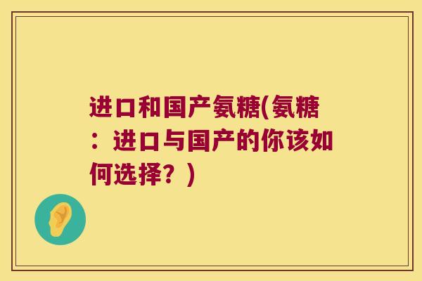 进口和国产氨糖(氨糖:进口与国产的你该如何选择?)