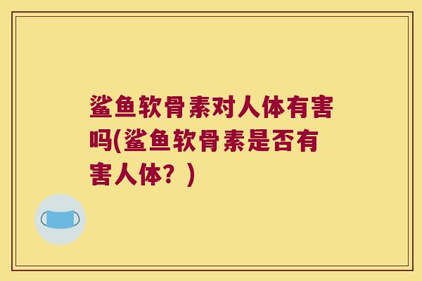 鲨鱼软骨素对人体有害吗(鲨鱼软骨素是否有害人体?)