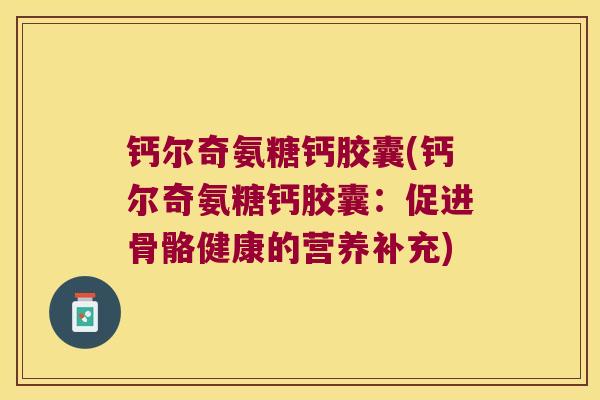 钙尔奇氨糖钙胶囊(钙尔奇氨糖钙胶囊:促进骨骼健康的营养补充) 钙尔奇氨糖钙胶囊(钙尔奇氨糖钙胶囊:促进骨骼健康的营养补充)