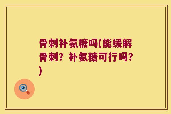骨刺补氨糖吗(能缓解骨刺?补氨糖可行吗?)