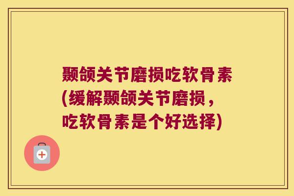 颞颌关节磨损吃软骨素(缓解颞颌关节磨损,吃软骨素是个好选择) 颞颌关节磨损吃软骨素(缓解颞颌关节磨损,吃软骨素是个好选择)