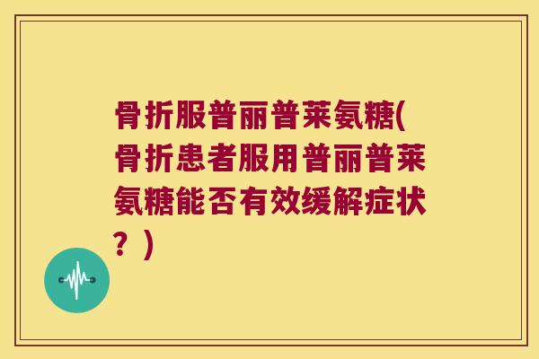 骨折服普丽普莱氨糖(骨折患者服用普丽普莱氨糖能否有效缓解症状?)