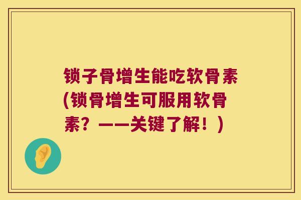 锁子骨增生能吃软骨素(锁骨增生可服用软骨素?——关键了解!)
