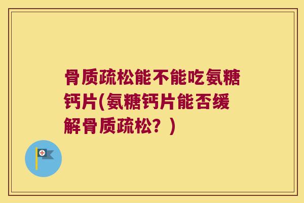 骨质疏松能不能吃氨糖钙片(氨糖钙片能否缓解骨质疏松？)