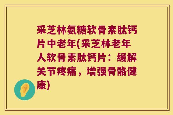 采芝林氨糖软骨素肽钙片中老年(采芝林老年人软骨素肽钙片:缓解关节疼痛,增强骨骼健康)