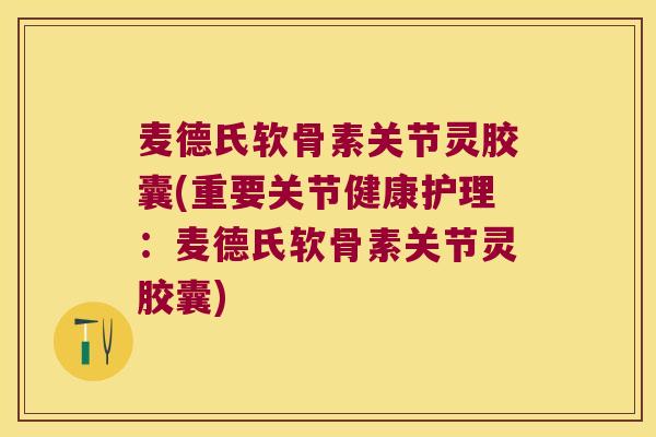 麦德氏软骨素关节灵胶囊(重要关节健康护理:麦德氏软骨素关节灵胶囊)