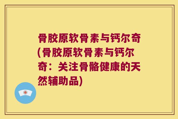骨胶原软骨素与钙尔奇(骨胶原软骨素与钙尔奇:关注骨骼健康的天然辅助品)