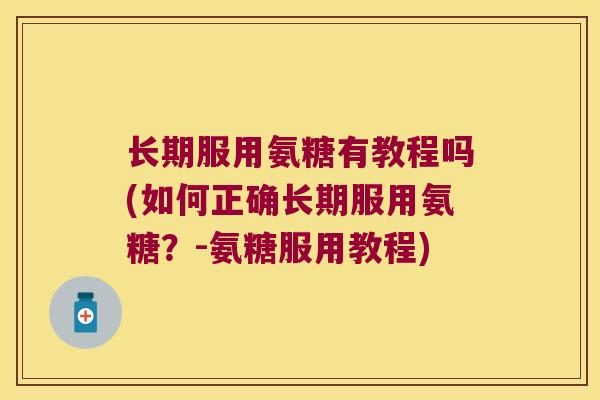长期服用氨糖有教程吗(如何正确长期服用氨糖?-氨糖服用教程)