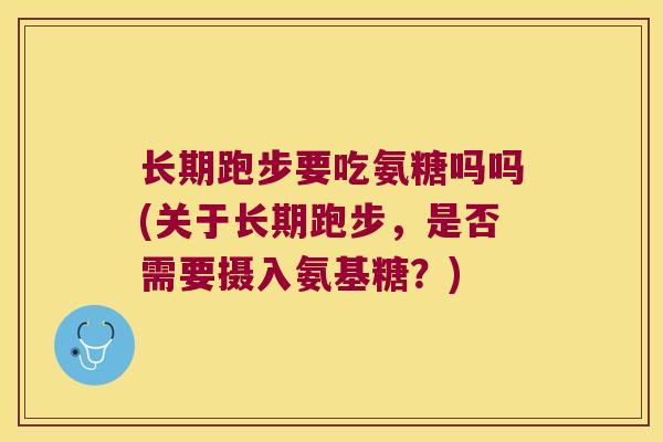 长期跑步要吃氨糖吗吗(关于长期跑步,是否需要摄入氨基糖?)