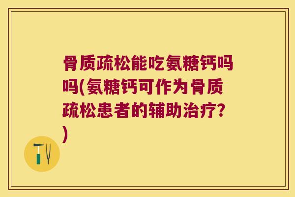骨质疏松能吃氨糖钙吗吗(氨糖钙可作为骨质疏松患者的辅助治疗?)