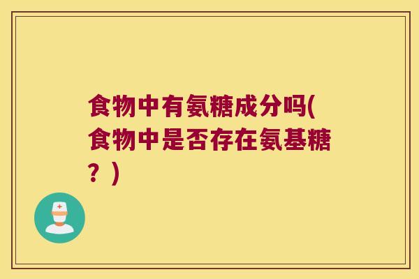 食物中有氨糖成分吗(食物中是否存在氨基糖?)
