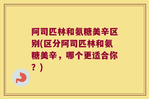 阿司匹林和氨糖美辛区别(区分阿司匹林和氨糖美辛,哪个更适合你?)