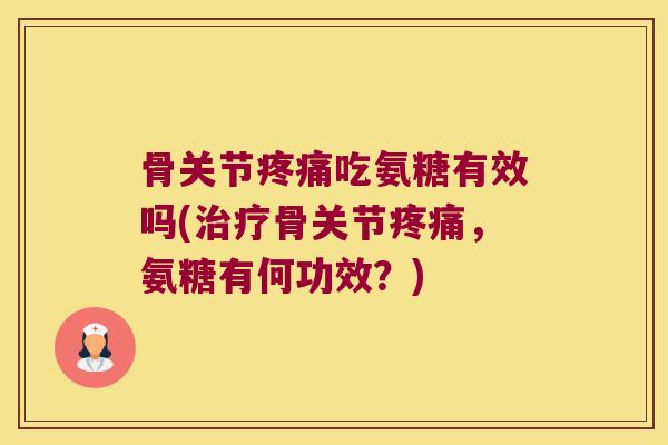 骨关节吃氨糖有效吗(骨关节,氨糖有何功效?) 骨关节吃氨糖有效吗(骨关节,氨糖有何功效?)