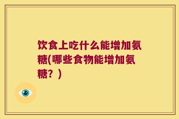 饮食上吃什么能增加氨糖(哪些食物能增加氨糖?)
