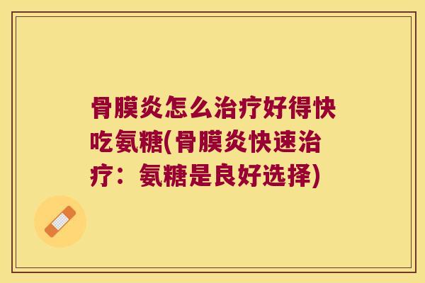 骨膜炎怎么治疗好得快吃氨糖(骨膜炎快速治疗:氨糖是良好选择)