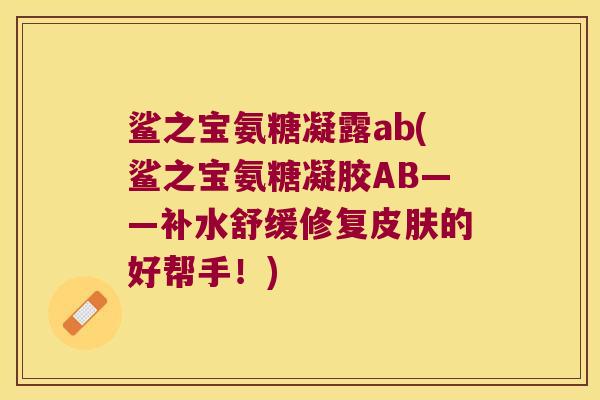 鲨之宝氨糖凝露ab(鲨之宝氨糖凝胶AB——补水舒缓修复皮肤的好帮手!)