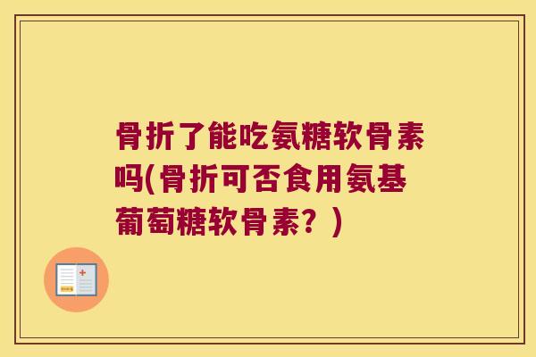 骨折了能吃氨糖软骨素吗(骨折可否食用氨基葡萄糖软骨素?)