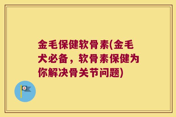 金毛保健软骨素(金毛犬必备,软骨素保健为你解决骨关节问题)