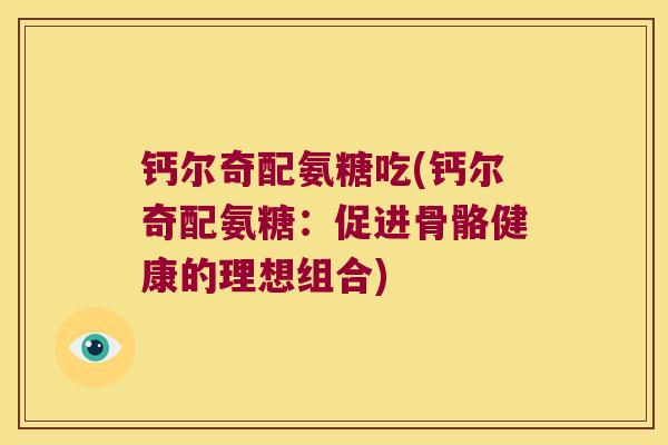 钙尔奇配氨糖吃(钙尔奇配氨糖:促进骨骼健康的理想组合)