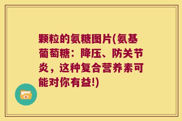 颗粒的氨糖图片(氨基葡萄糖:降压、防关节炎,这种复合营养素可能对你有益!)