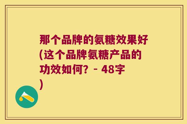 那个品牌的氨糖效果好(这个品牌氨糖产品的功效如何?- 48字)