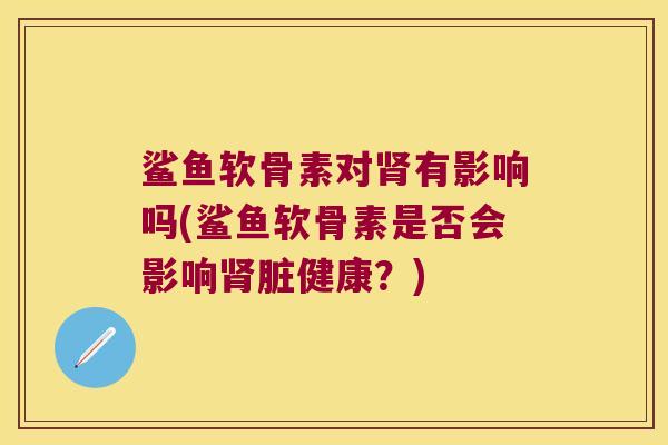 鲨鱼软骨素对肾有影响吗(鲨鱼软骨素是否会影响肾脏健康?)