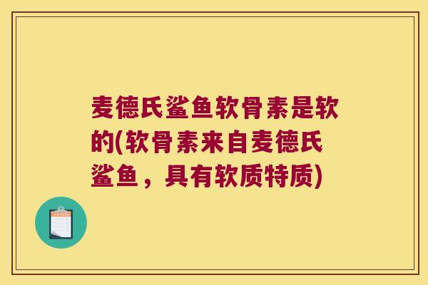 麦德氏鲨鱼软骨素是软的(软骨素来自麦德氏鲨鱼,具有软质特质)